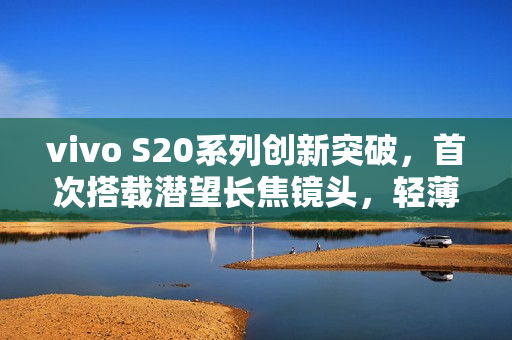 vivo S20系列创新突破，首次搭载潜望长焦镜头，轻薄手机望远能力大增