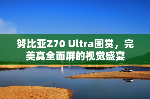 努比亚Z70 Ultra图赏，完美真全面屏的视觉盛宴