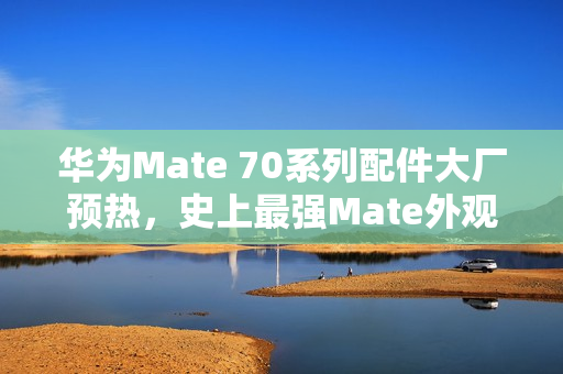 华为Mate 70系列配件大厂预热，史上最强Mate外观独家曝光