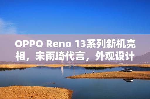 OPPO Reno 13系列新机亮相，宋雨琦代言，外观设计抢先看