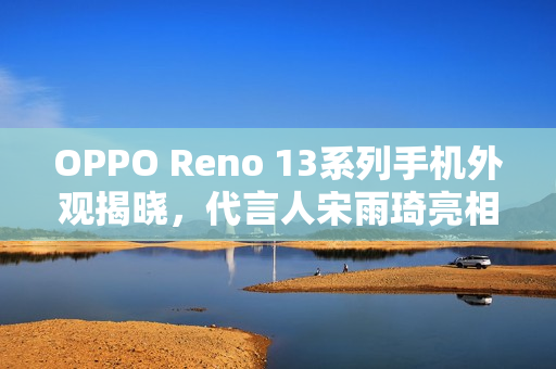 OPPO Reno 13系列手机外观揭晓，代言人宋雨琦亮相