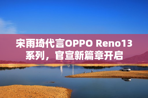 宋雨琦代言OPPO Reno13系列，官宣新篇章开启