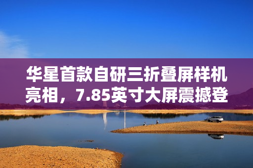 华星首款自研三折叠屏样机亮相,7.85英寸大屏震撼登场 华星首款自研三折叠屏样机亮相,7.85英寸大屏震撼登场