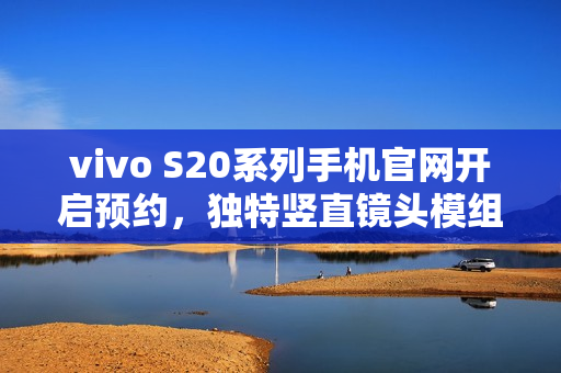vivo S20系列手机官网开启预约，独特竖直镜头模组设计与环形闪光灯亮相