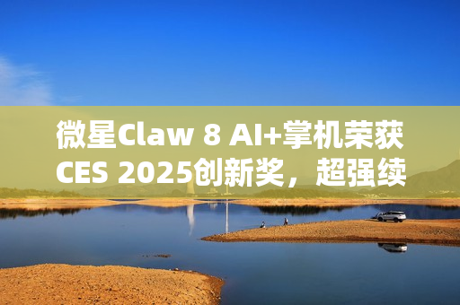 微星Claw 8 AI+掌机荣获CES 2025创新奖，超强续航助力3A游戏超4小时体验