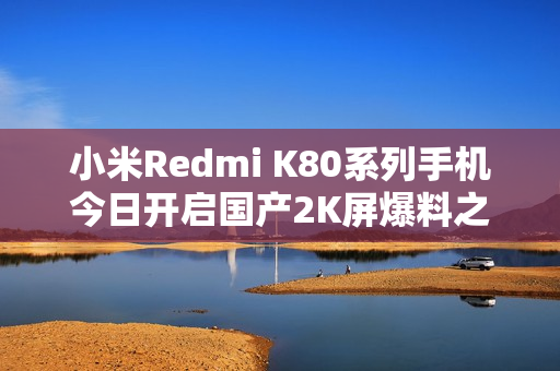小米Redmi K80系列手机今日开启国产2K屏爆料之旅