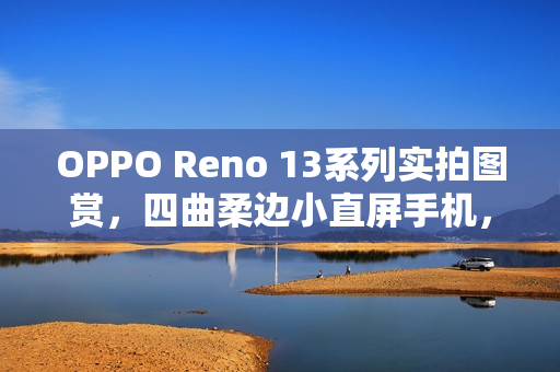 OPPO Reno 13系列实拍图赏，四曲柔边小直屏手机，绝美外观展现超美小OPhone
