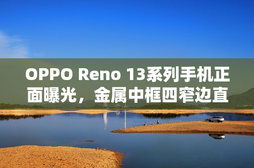 OPPO Reno 13系列手机正面曝光，金属中框四窄边直屏设计亮相