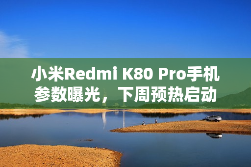 小米Redmi K80 Pro手机参数曝光，下周预热启动