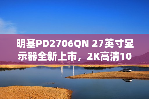 明基PD2706QN 27英寸显示器全新上市，2K高清100Hz刷新率，Type-C一线直连，仅售3099元