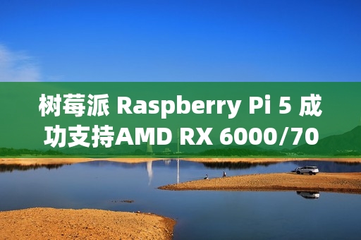 树莓派 Raspberry Pi 5 成功支持AMD RX 6000/7000显卡驱动，畅玩荒野大镖客 2等3A大作游戏