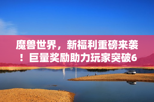 魔兽世界，新福利重磅来袭！巨量奖励助力玩家突破60级，幻彩版安其拉坐骑曝光，变身虫族狂欢开启！