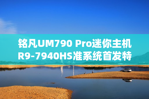 铭凡UM790 Pro迷你主机R9-7940HS准系统首发特惠，前100名仅需2399元！