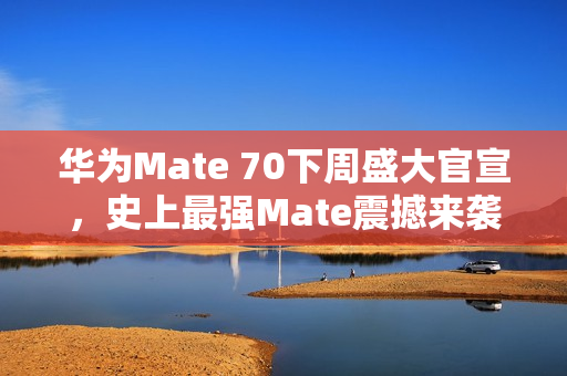 华为Mate 70下周盛大官宣，史上最强Mate震撼来袭