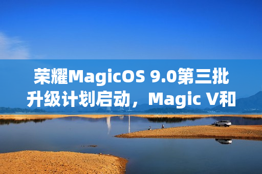 荣耀MagicOS 9.0第三批升级计划启动，Magic V和100系列等机型内测招募开启