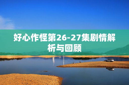 好心作怪第26-27集剧情解析与回顾