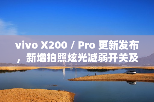 vivo X200 / Pro 更新发布，新增拍照炫光减弱开关及AI减弱功能上线