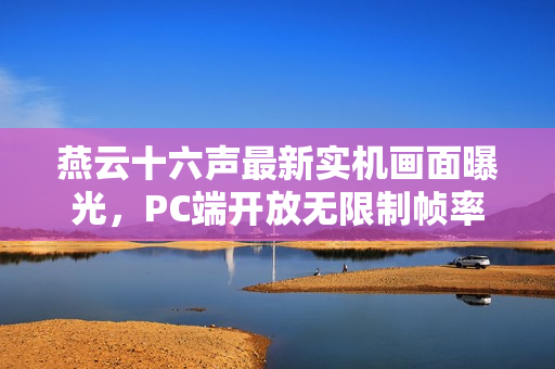 燕云十六声最新实机画面曝光,PC端开放无限制帧率选项,国产武侠游戏新进展! 燕云十六声最新实机画面曝光,PC端开放无限制帧率选项,国产武侠游戏新进展!