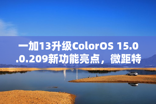 一加13升级ColorOS 15.0.0.209新功能亮点，微距特写与iOS实时照片互传等
