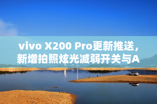 vivo X200 Pro更新推送，新增拍照炫光减弱开关与AI减弱功能功能升级