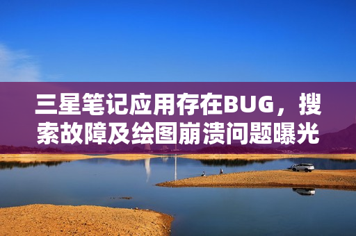 三星笔记应用存在BUG，搜索故障及绘图崩溃问题曝光