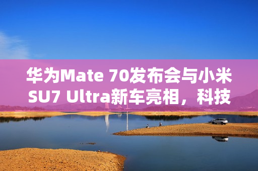 华为Mate 70发布会与小米SU7 Ultra新车亮相，科技圈大事件回顾及九号电动车争议回应