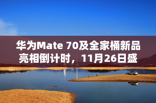 华为Mate 70及全家桶新品亮相倒计时，11月26日盛大发布