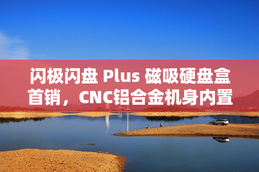 闪极闪盘 Plus 磁吸硬盘盒首销，CNC铝合金机身内置数据线，仅售299元