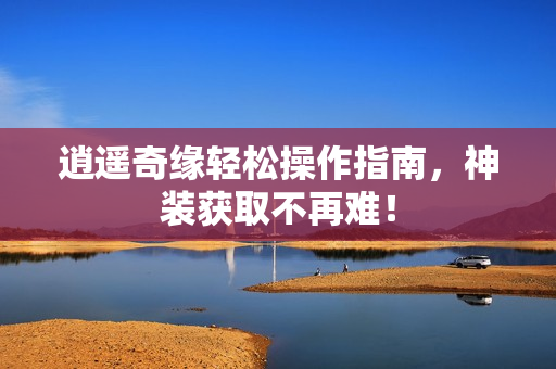 逍遥奇缘轻松操作指南,神装获取不再难! 逍遥奇缘轻松操作指南,神装获取不再难!