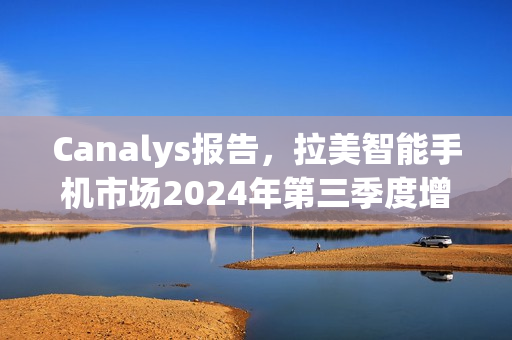 Canalys报告，拉美智能手机市场2024年第三季度增长达10%