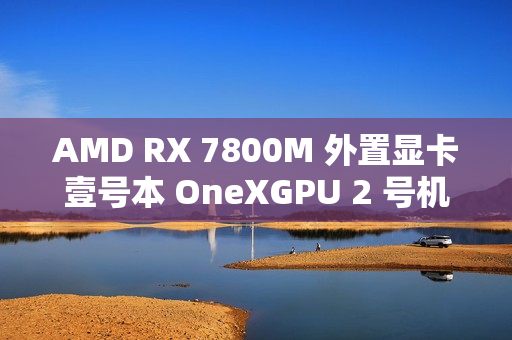 AMD RX 7800M 外置显卡壹号本 OneXGPU 2 号机国行首发,售价6199元 AMD RX 7800M 外置显卡壹号本 OneXGPU 2 号机国行首发,售价6199元