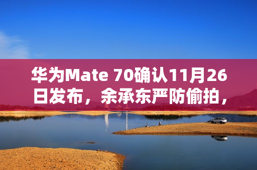 华为Mate 70确认11月26日发布，余承东严防偷拍，新旗舰亮相在即