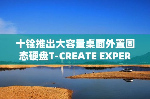 十铨推出大容量桌面外置固态硬盘T-CREATE EXPERT P32，最高达16TB