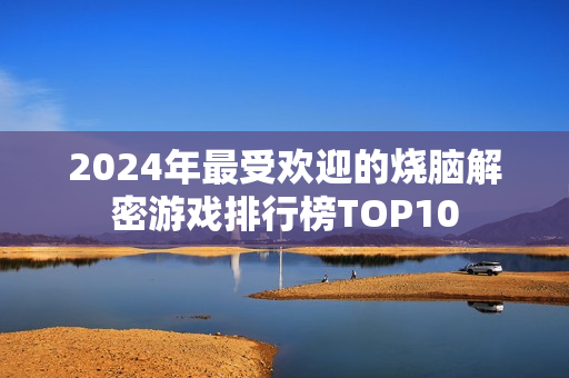 2024年最受欢迎的烧脑解密游戏排行榜TOP10 2024年最受欢迎的烧脑解密游戏排行榜TOP10