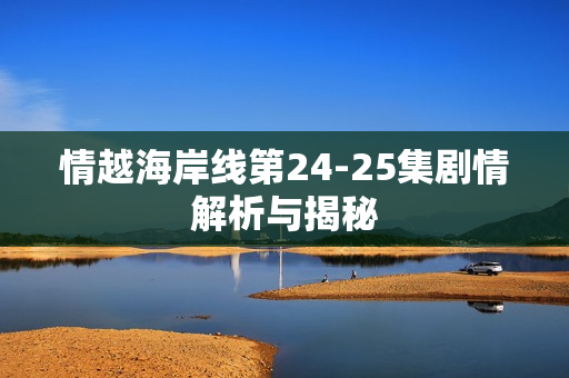 情越海岸线第24-25集剧情解析与揭秘