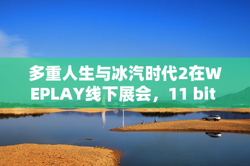 多重人生与冰汽时代2在WEPLAY线下展会，11 bit Studios的重磅展示