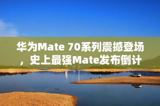 华为Mate 70系列震撼登场，史上最强Mate发布倒计时启动，11月26日揭晓！