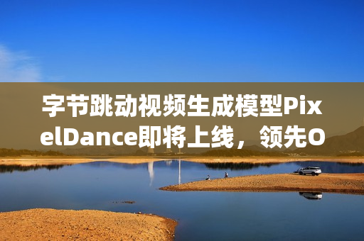 字节跳动视频生成模型PixelDance即将上线，领先OpenAI新模型Sora的消息揭秘