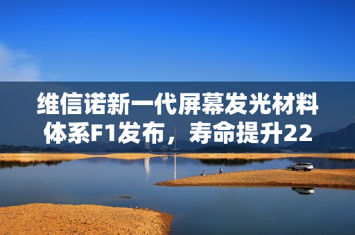 维信诺新一代屏幕发光材料体系F1发布，寿命提升22%，视角色偏改善显著