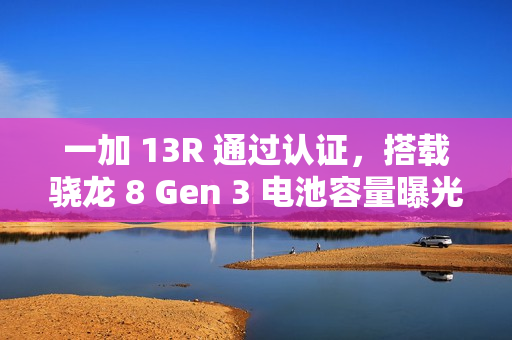 一加 13R 通过认证，搭载骁龙 8 Gen 3 电池容量曝光