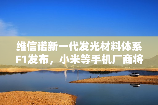 维信诺新一代发光材料体系F1发布，小米等手机厂商将采用