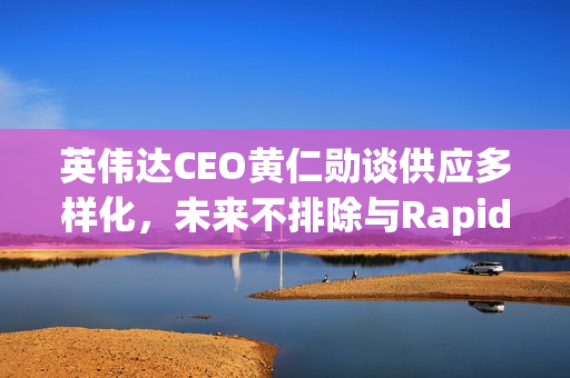 英伟达CEO黄仁勋谈供应多样化，未来不排除与Rapidus合作代工的可能