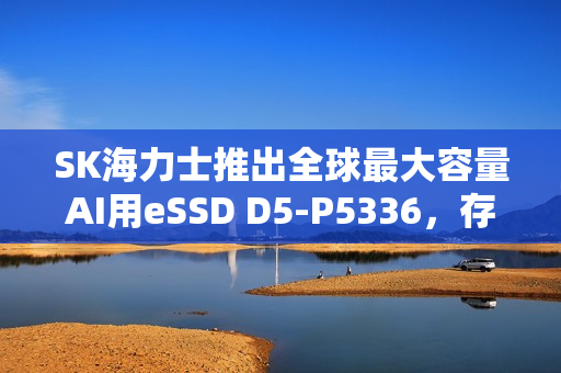 SK海力士推出全球最大容量AI用eSSD D5-P5336，存储革新引领AI时代新篇章