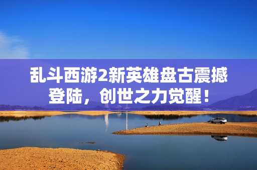 乱斗西游2新英雄盘古震撼登陆，创世之力觉醒！