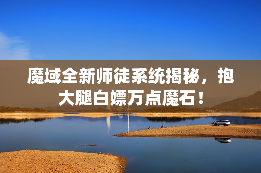 魔域全新师徒系统揭秘，抱大腿白嫖万点魔石！