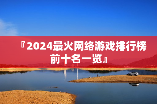 『2024最火网络游戏排行榜前十名一览』 『2024最火网络游戏排行榜前十名一览』