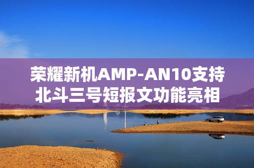 荣耀新机AMP-AN10支持北斗三号短报文功能亮相