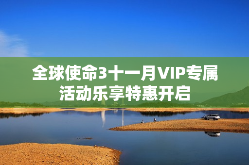全球使命3十一月VIP专属活动乐享特惠开启 全球使命3十一月VIP专属活动乐享特惠开启