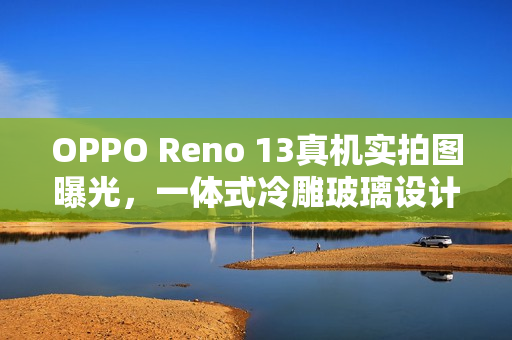 OPPO Reno 13真机实拍图曝光，一体式冷雕玻璃设计，无缝成型引领新潮流