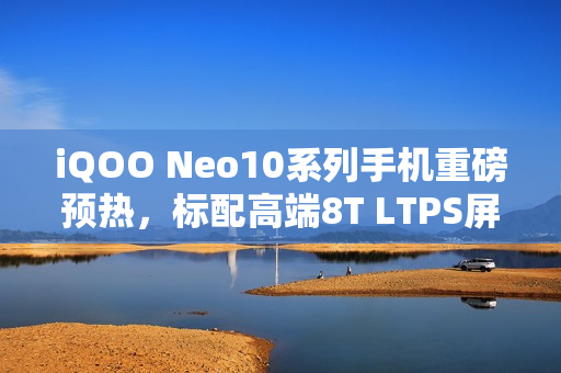 iQOO Neo10系列手机重磅预热，标配高端8T LTPS屏幕与超声波指纹技术亮相